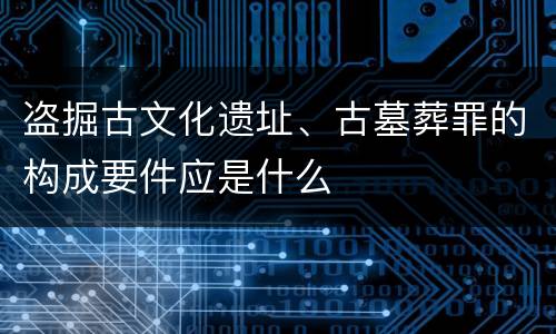 盗掘古文化遗址、古墓葬罪的构成要件应是什么