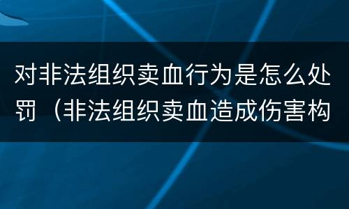 对非法组织卖血行为是怎么处罚（非法组织卖血造成伤害构成什么罪）
