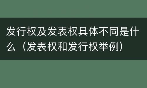 发行权及发表权具体不同是什么（发表权和发行权举例）