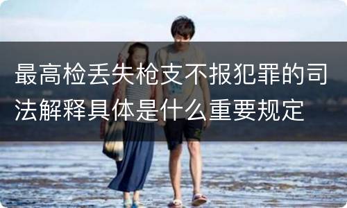 最高检丢失枪支不报犯罪的司法解释具体是什么重要规定