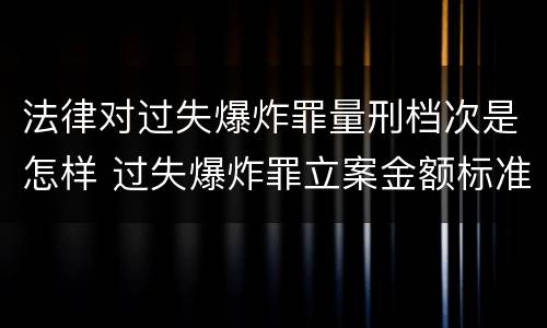 法律对过失爆炸罪量刑档次是怎样 过失爆炸罪立案金额标准