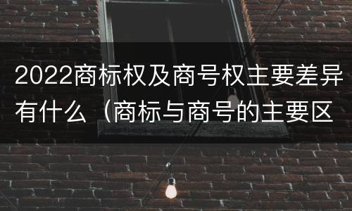 2022商标权及商号权主要差异有什么（商标与商号的主要区别表现）