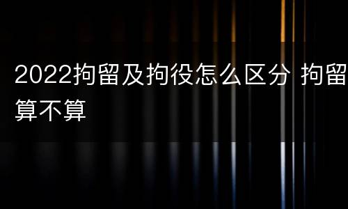 2022拘留及拘役怎么区分 拘留算不算