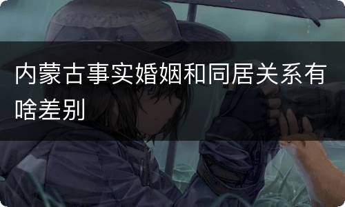 内蒙古事实婚姻和同居关系有啥差别