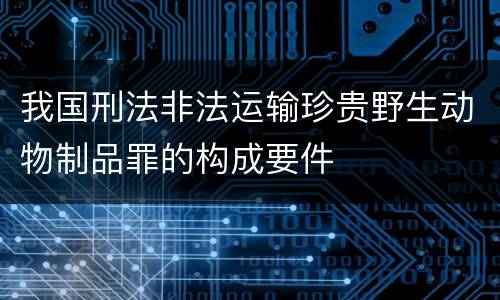 我国刑法非法运输珍贵野生动物制品罪的构成要件