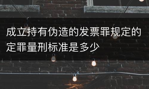 成立持有伪造的发票罪规定的定罪量刑标准是多少