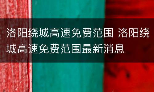 洛阳绕城高速免费范围 洛阳绕城高速免费范围最新消息
