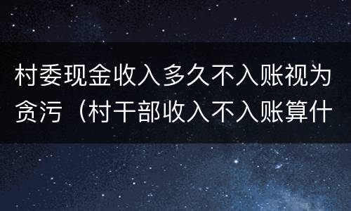村委现金收入多久不入账视为贪污（村干部收入不入账算什么罪）