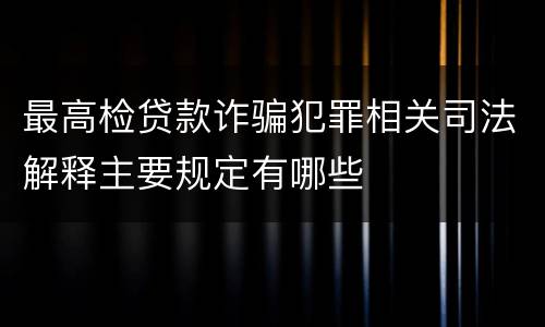 最高检贷款诈骗犯罪相关司法解释主要规定有哪些