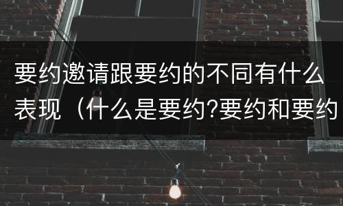 要约邀请跟要约的不同有什么表现（什么是要约?要约和要约邀请有何区别?）
