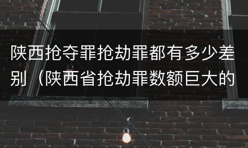 陕西抢夺罪抢劫罪都有多少差别（陕西省抢劫罪数额巨大的标准）