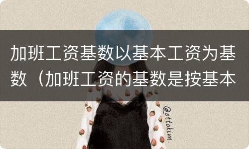 加班工资基数以基本工资为基数（加班工资的基数是按基本工资吗）
