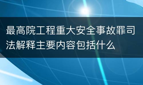 最高院工程重大安全事故罪司法解释主要内容包括什么