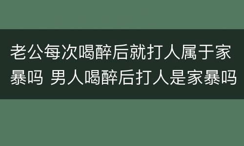 老公每次喝醉后就打人属于家暴吗 男人喝醉后打人是家暴吗