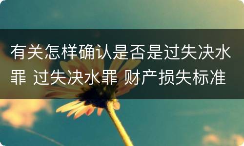 有关怎样确认是否是过失决水罪 过失决水罪 财产损失标准
