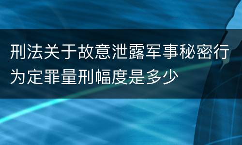 刑法关于故意泄露军事秘密行为定罪量刑幅度是多少