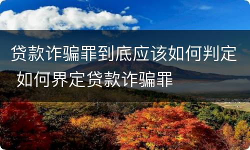 贷款诈骗罪到底应该如何判定 如何界定贷款诈骗罪