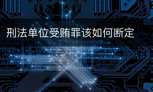 刑法单位受贿罪该如何断定