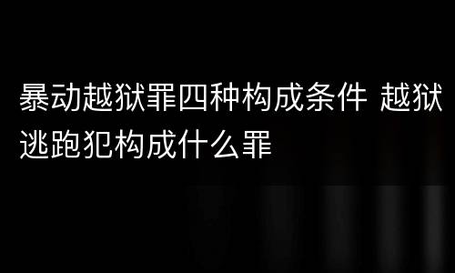 暴动越狱罪四种构成条件 越狱逃跑犯构成什么罪