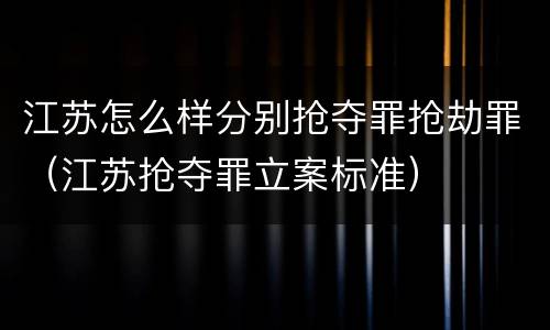 江苏怎么样分别抢夺罪抢劫罪（江苏抢夺罪立案标准）