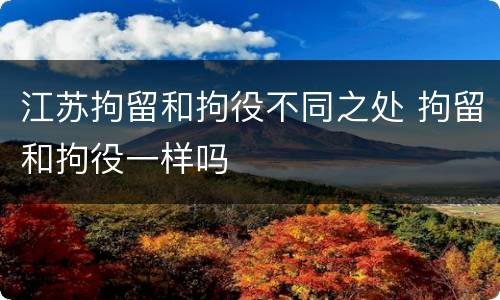 江苏拘留和拘役不同之处 拘留和拘役一样吗