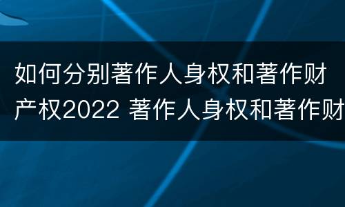 如何分别著作人身权和著作财产权2022 著作人身权和著作财产权有哪些