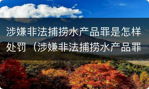 涉嫌非法捕捞水产品罪是怎样处罚（涉嫌非法捕捞水产品罪是怎样处罚的）