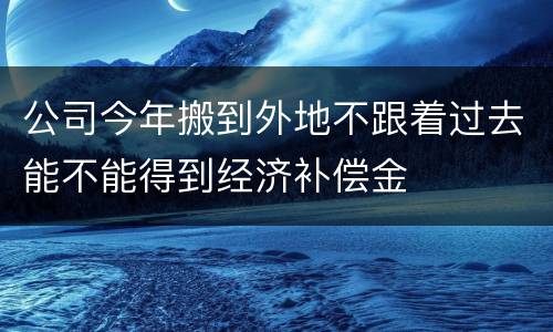 公司今年搬到外地不跟着过去能不能得到经济补偿金