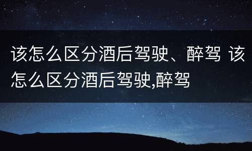 该怎么区分酒后驾驶、醉驾 该怎么区分酒后驾驶,醉驾
