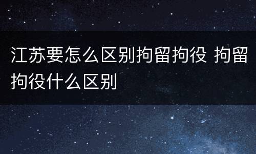 江苏要怎么区别拘留拘役 拘留拘役什么区别