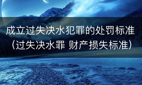 成立过失决水犯罪的处罚标准（过失决水罪 财产损失标准）