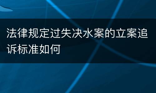法律规定过失决水案的立案追诉标准如何