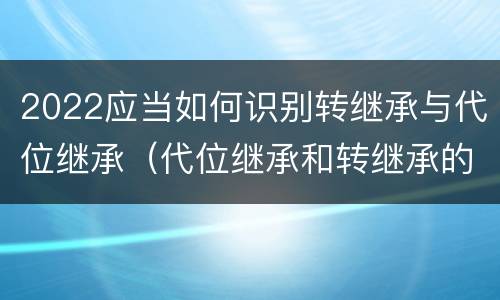 2022应当如何识别转继承与代位继承（代位继承和转继承的概念和适用范围）