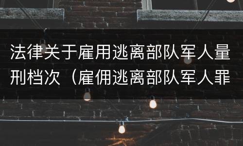 法律关于雇用逃离部队军人量刑档次（雇佣逃离部队军人罪）
