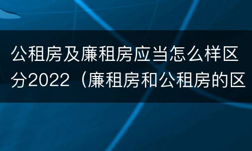 公租房及廉租房应当怎么样区分2022（廉租房和公租房的区别到底是什么）