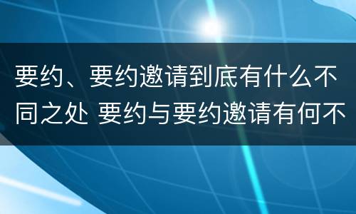 要约、要约邀请到底有什么不同之处 要约与要约邀请有何不同