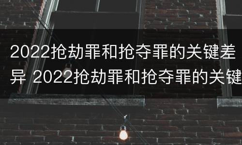 2022抢劫罪和抢夺罪的关键差异 2022抢劫罪和抢夺罪的关键差异是什么