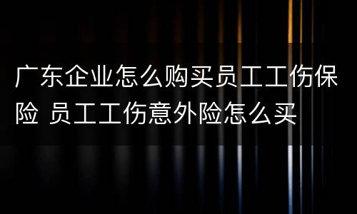 广东企业怎么购买员工工伤保险 员工工伤意外险怎么买