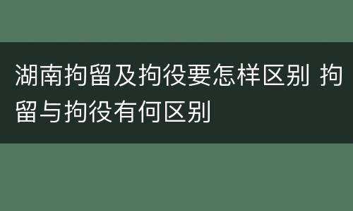湖南拘留及拘役要怎样区别 拘留与拘役有何区别