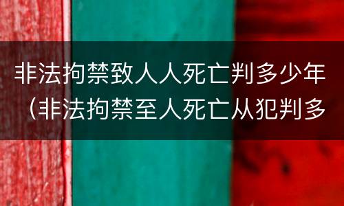 非法拘禁致人人死亡判多少年（非法拘禁至人死亡从犯判多久）