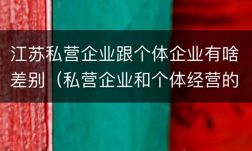江苏私营企业跟个体企业有啥差别（私营企业和个体经营的区别）