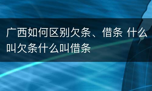 广西如何区别欠条、借条 什么叫欠条什么叫借条