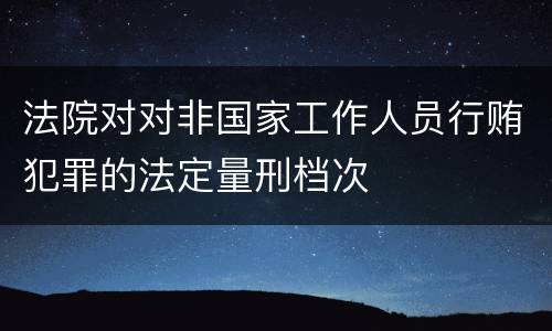 法院对对非国家工作人员行贿犯罪的法定量刑档次