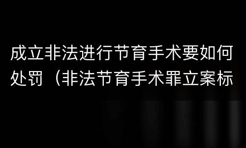 成立非法进行节育手术要如何处罚（非法节育手术罪立案标准）
