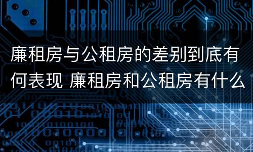 廉租房与公租房的差别到底有何表现 廉租房和公租房有什么差别