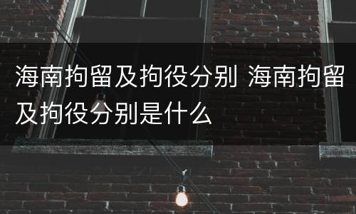 海南拘留及拘役分别 海南拘留及拘役分别是什么