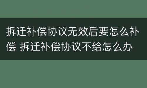 拆迁补偿协议无效后要怎么补偿 拆迁补偿协议不给怎么办