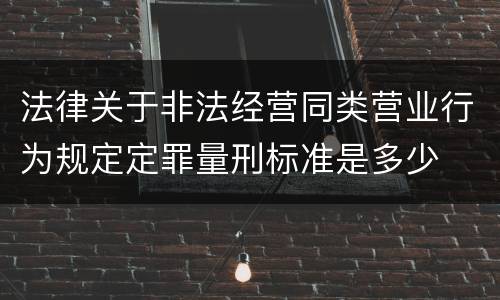 法律关于非法经营同类营业行为规定定罪量刑标准是多少