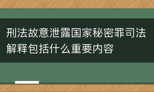 刑法故意泄露国家秘密罪司法解释包括什么重要内容