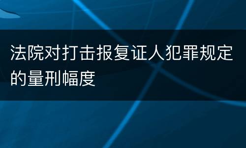法院对打击报复证人犯罪规定的量刑幅度